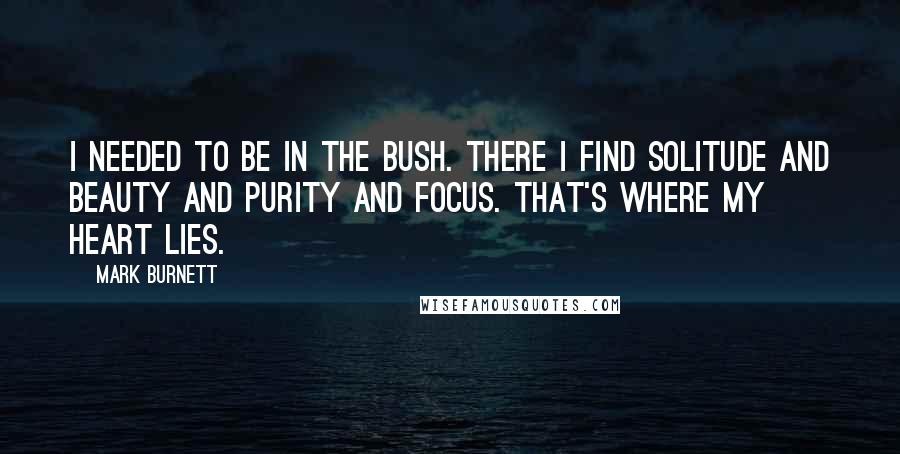 Mark Burnett Quotes: I needed to be in the bush. There I find solitude and beauty and purity and focus. That's where my heart lies.