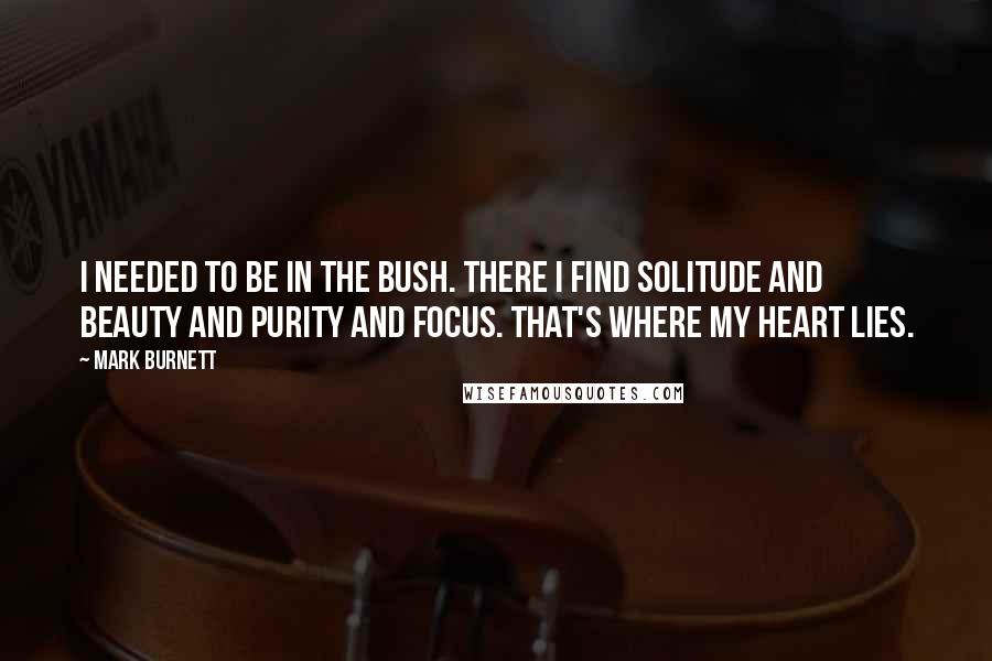 Mark Burnett Quotes: I needed to be in the bush. There I find solitude and beauty and purity and focus. That's where my heart lies.