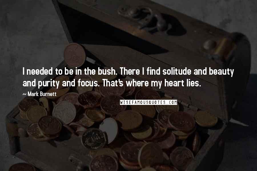 Mark Burnett Quotes: I needed to be in the bush. There I find solitude and beauty and purity and focus. That's where my heart lies.