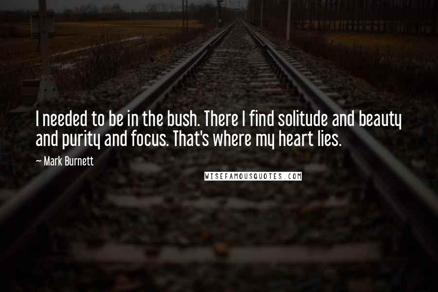 Mark Burnett Quotes: I needed to be in the bush. There I find solitude and beauty and purity and focus. That's where my heart lies.