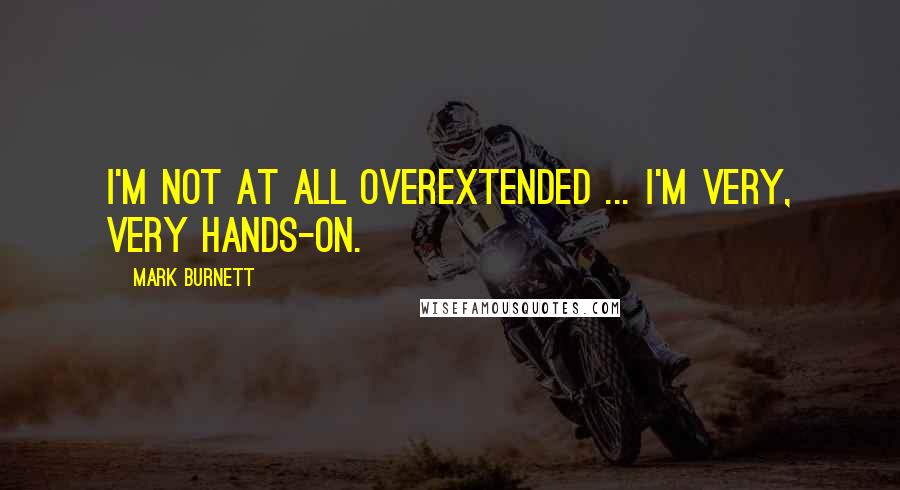 Mark Burnett Quotes: I'm not at all overextended ... I'm very, very hands-on.