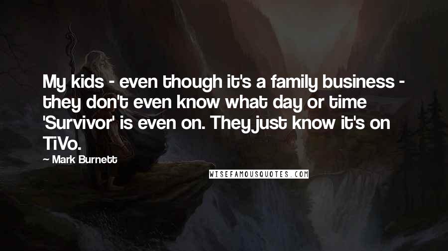 Mark Burnett Quotes: My kids - even though it's a family business - they don't even know what day or time 'Survivor' is even on. They just know it's on TiVo.