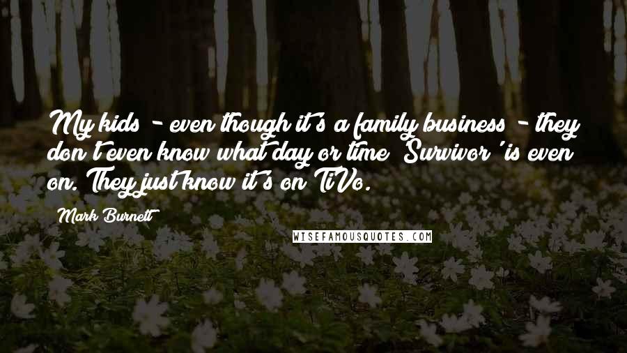 Mark Burnett Quotes: My kids - even though it's a family business - they don't even know what day or time 'Survivor' is even on. They just know it's on TiVo.