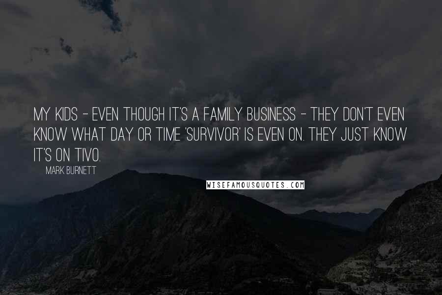 Mark Burnett Quotes: My kids - even though it's a family business - they don't even know what day or time 'Survivor' is even on. They just know it's on TiVo.