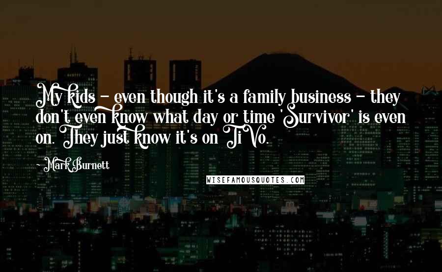 Mark Burnett Quotes: My kids - even though it's a family business - they don't even know what day or time 'Survivor' is even on. They just know it's on TiVo.