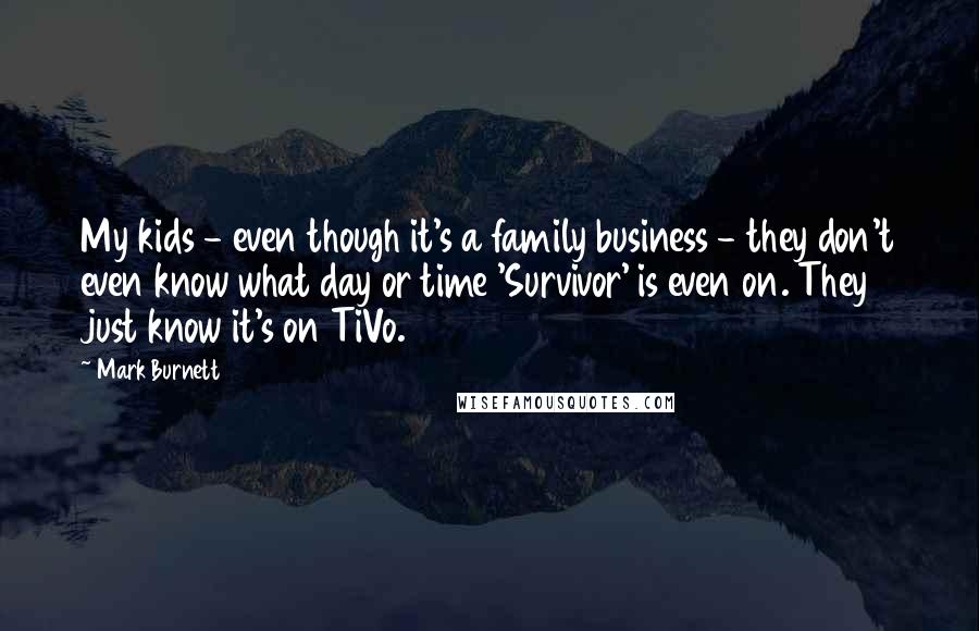 Mark Burnett Quotes: My kids - even though it's a family business - they don't even know what day or time 'Survivor' is even on. They just know it's on TiVo.