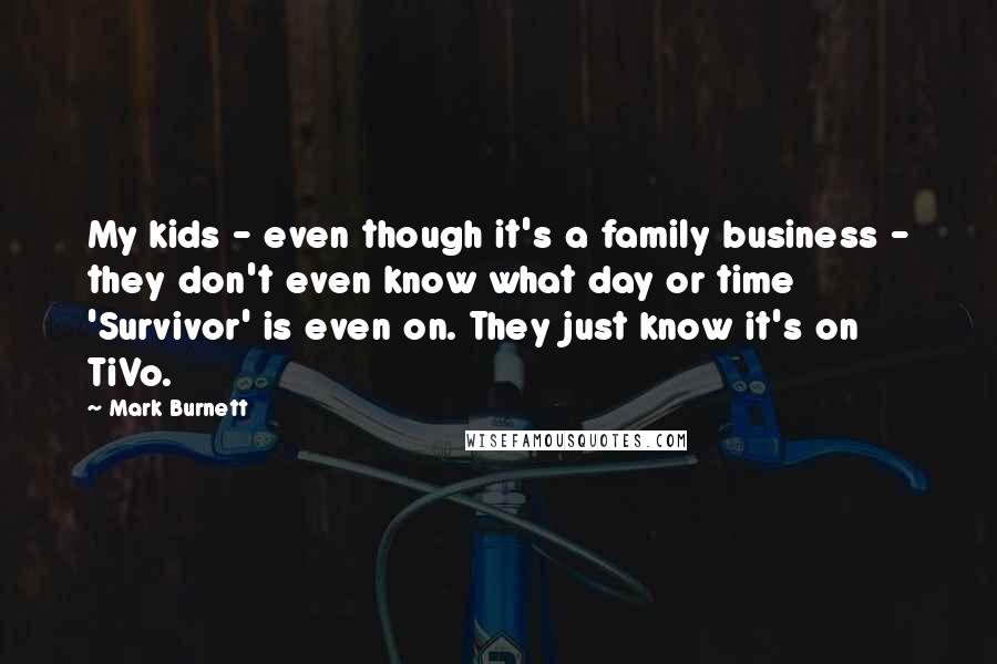 Mark Burnett Quotes: My kids - even though it's a family business - they don't even know what day or time 'Survivor' is even on. They just know it's on TiVo.