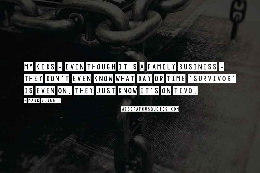 Mark Burnett Quotes: My kids - even though it's a family business - they don't even know what day or time 'Survivor' is even on. They just know it's on TiVo.