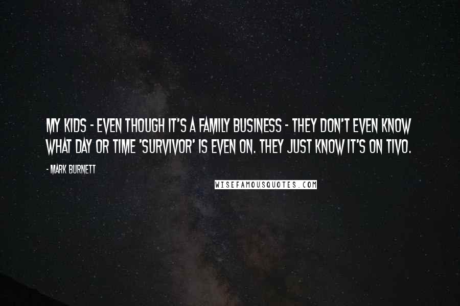 Mark Burnett Quotes: My kids - even though it's a family business - they don't even know what day or time 'Survivor' is even on. They just know it's on TiVo.