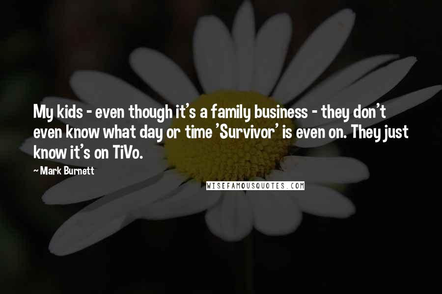 Mark Burnett Quotes: My kids - even though it's a family business - they don't even know what day or time 'Survivor' is even on. They just know it's on TiVo.