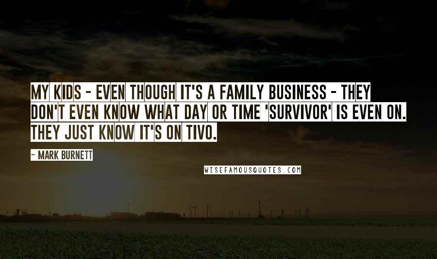 Mark Burnett Quotes: My kids - even though it's a family business - they don't even know what day or time 'Survivor' is even on. They just know it's on TiVo.