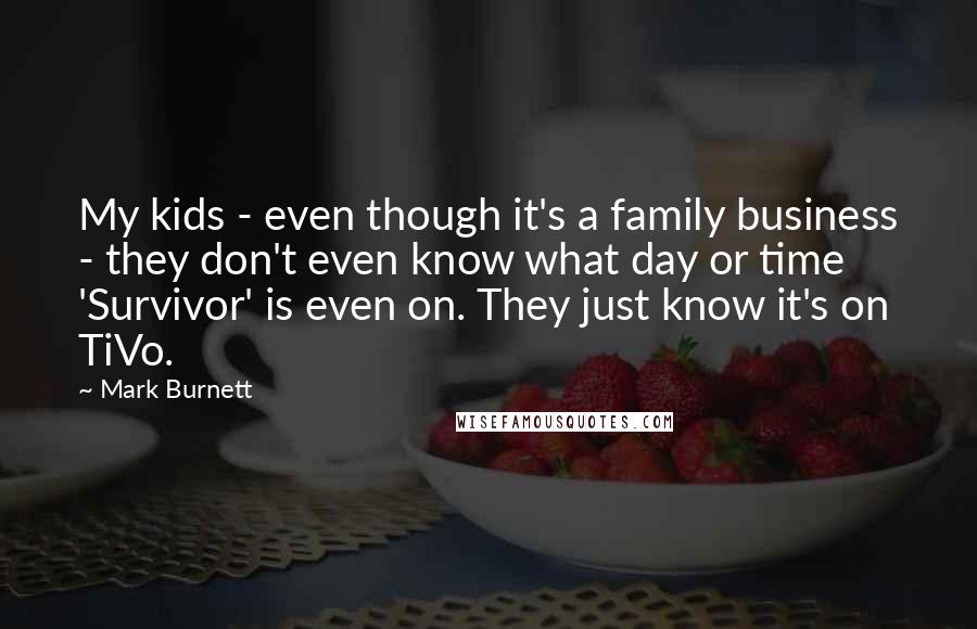 Mark Burnett Quotes: My kids - even though it's a family business - they don't even know what day or time 'Survivor' is even on. They just know it's on TiVo.