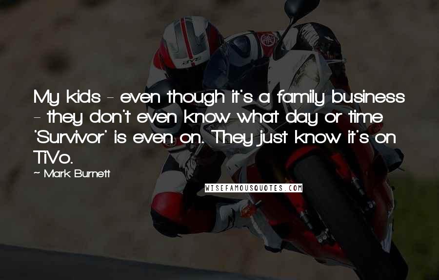 Mark Burnett Quotes: My kids - even though it's a family business - they don't even know what day or time 'Survivor' is even on. They just know it's on TiVo.