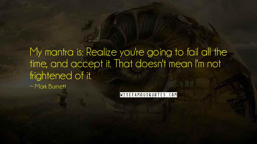 Mark Burnett Quotes: My mantra is: Realize you're going to fail all the time, and accept it. That doesn't mean I'm not frightened of it.