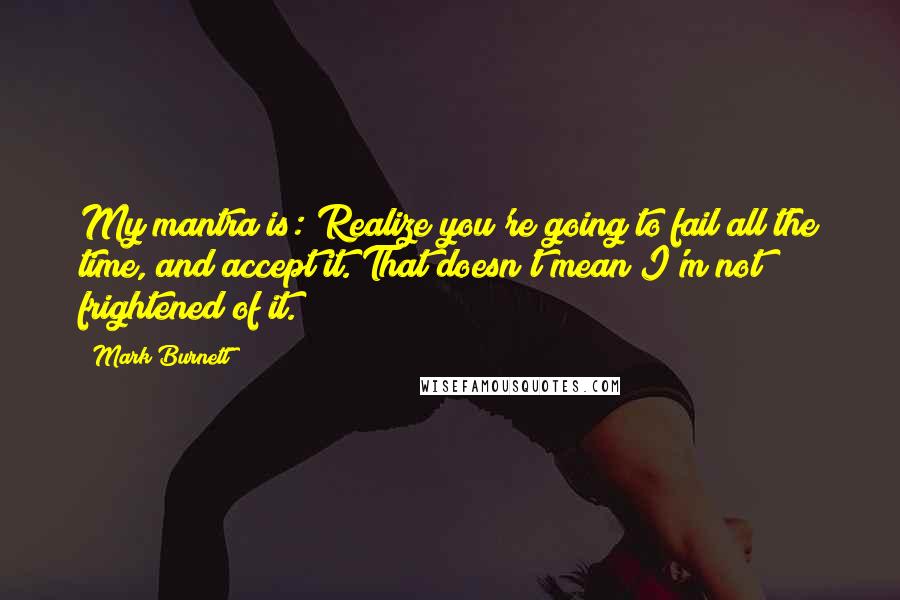 Mark Burnett Quotes: My mantra is: Realize you're going to fail all the time, and accept it. That doesn't mean I'm not frightened of it.