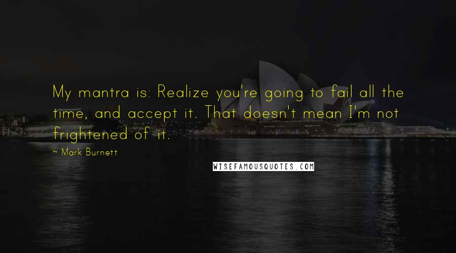 Mark Burnett Quotes: My mantra is: Realize you're going to fail all the time, and accept it. That doesn't mean I'm not frightened of it.