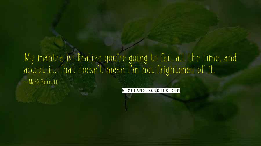 Mark Burnett Quotes: My mantra is: Realize you're going to fail all the time, and accept it. That doesn't mean I'm not frightened of it.