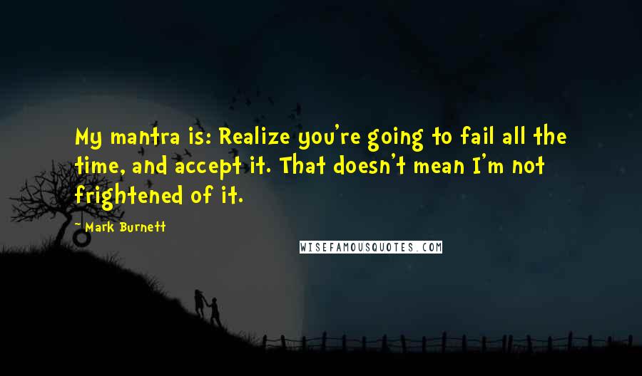Mark Burnett Quotes: My mantra is: Realize you're going to fail all the time, and accept it. That doesn't mean I'm not frightened of it.