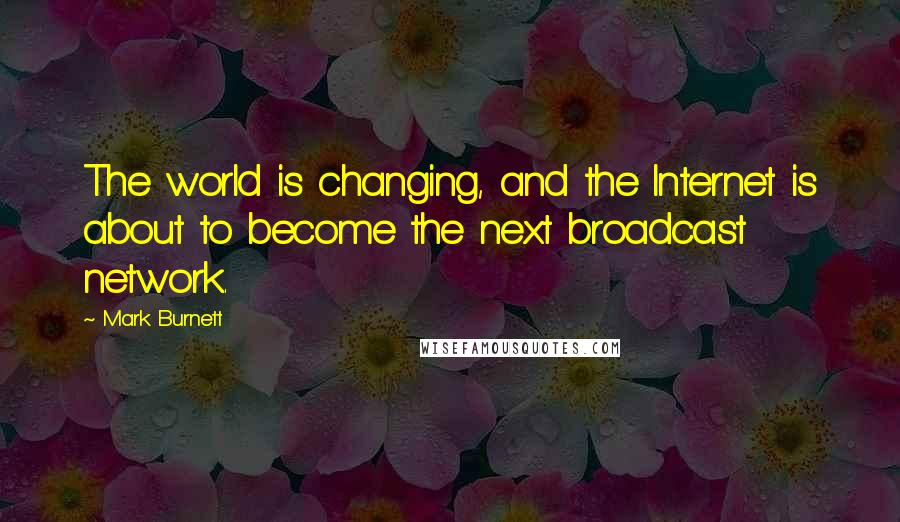 Mark Burnett Quotes: The world is changing, and the Internet is about to become the next broadcast network.