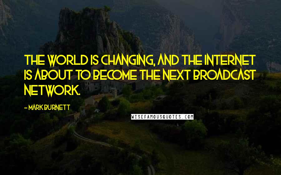 Mark Burnett Quotes: The world is changing, and the Internet is about to become the next broadcast network.