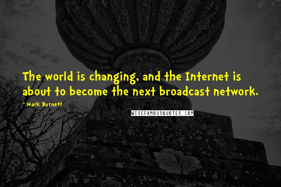 Mark Burnett Quotes: The world is changing, and the Internet is about to become the next broadcast network.