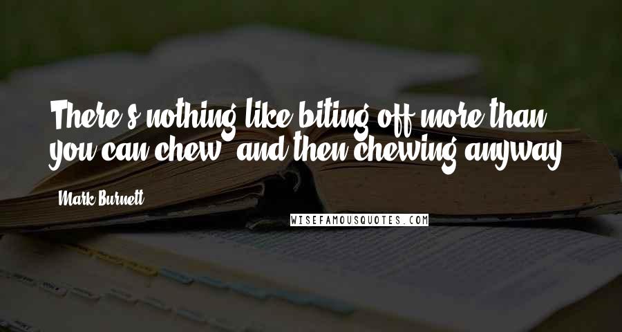 Mark Burnett Quotes: There's nothing like biting off more than you can chew, and then chewing anyway.