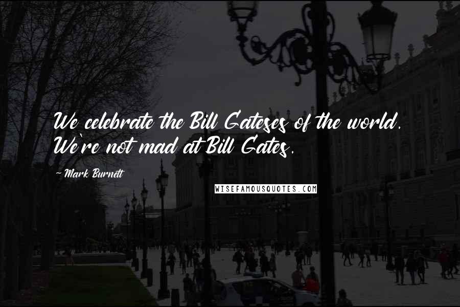 Mark Burnett Quotes: We celebrate the Bill Gateses of the world. We're not mad at Bill Gates.