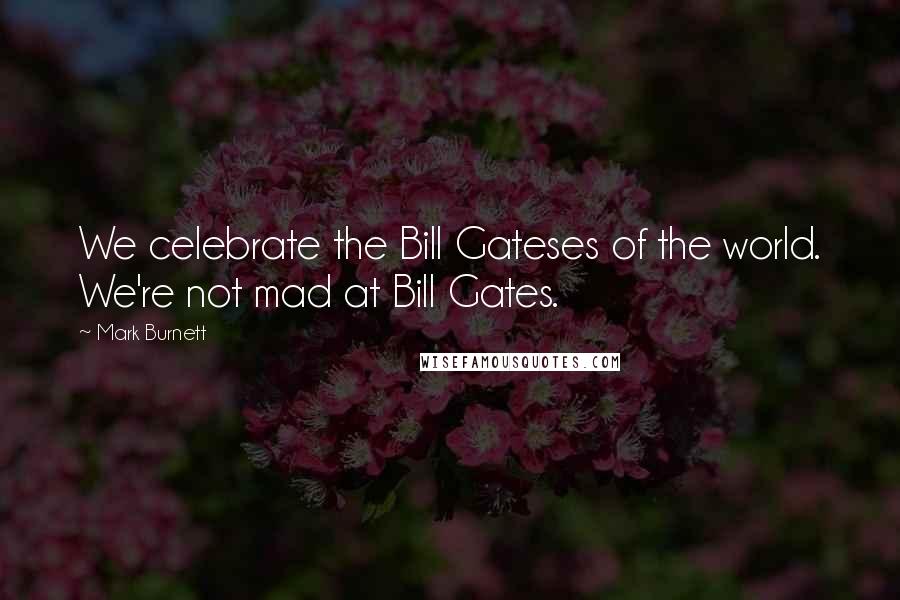 Mark Burnett Quotes: We celebrate the Bill Gateses of the world. We're not mad at Bill Gates.