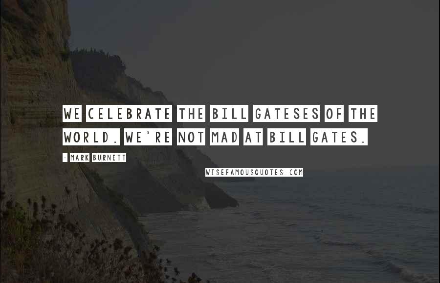 Mark Burnett Quotes: We celebrate the Bill Gateses of the world. We're not mad at Bill Gates.