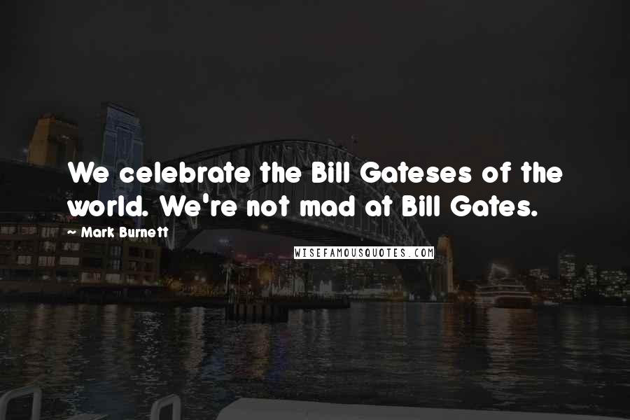 Mark Burnett Quotes: We celebrate the Bill Gateses of the world. We're not mad at Bill Gates.