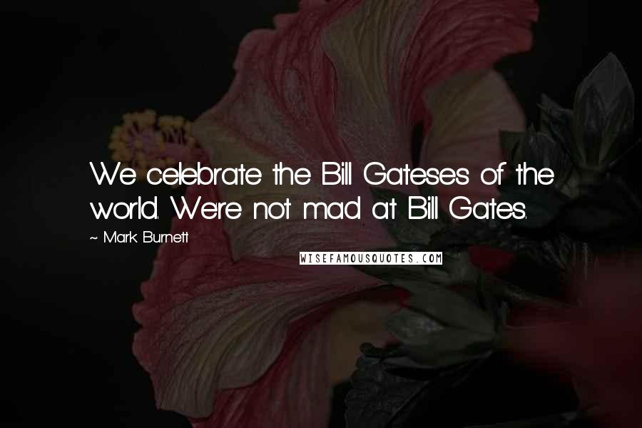 Mark Burnett Quotes: We celebrate the Bill Gateses of the world. We're not mad at Bill Gates.