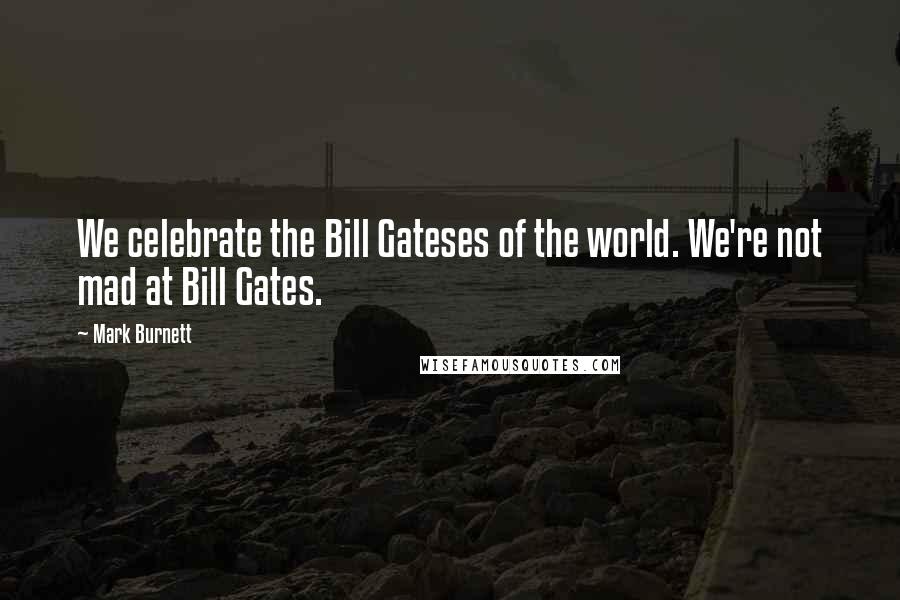 Mark Burnett Quotes: We celebrate the Bill Gateses of the world. We're not mad at Bill Gates.