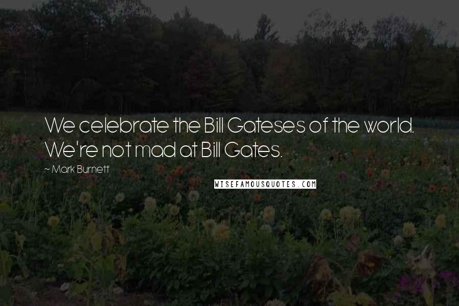 Mark Burnett Quotes: We celebrate the Bill Gateses of the world. We're not mad at Bill Gates.