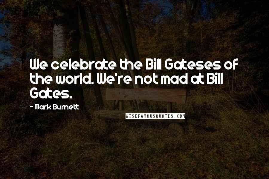 Mark Burnett Quotes: We celebrate the Bill Gateses of the world. We're not mad at Bill Gates.