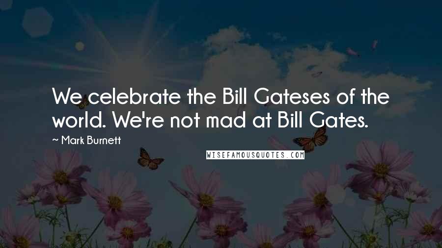 Mark Burnett Quotes: We celebrate the Bill Gateses of the world. We're not mad at Bill Gates.