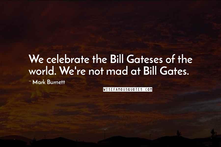 Mark Burnett Quotes: We celebrate the Bill Gateses of the world. We're not mad at Bill Gates.