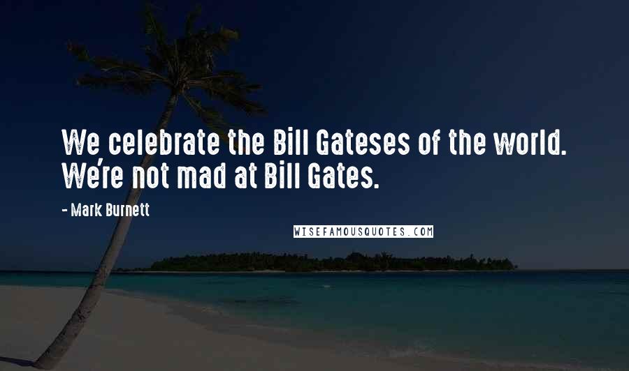 Mark Burnett Quotes: We celebrate the Bill Gateses of the world. We're not mad at Bill Gates.