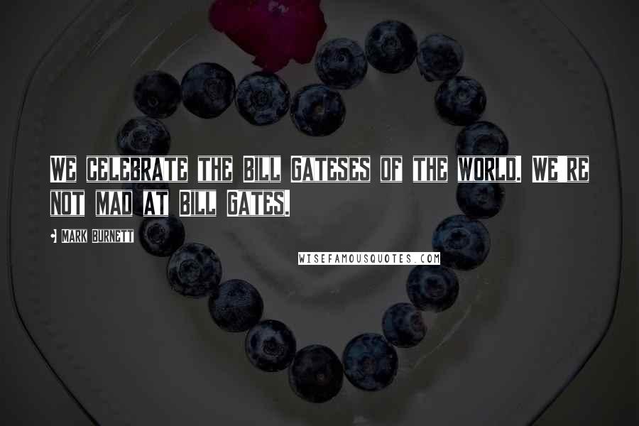 Mark Burnett Quotes: We celebrate the Bill Gateses of the world. We're not mad at Bill Gates.