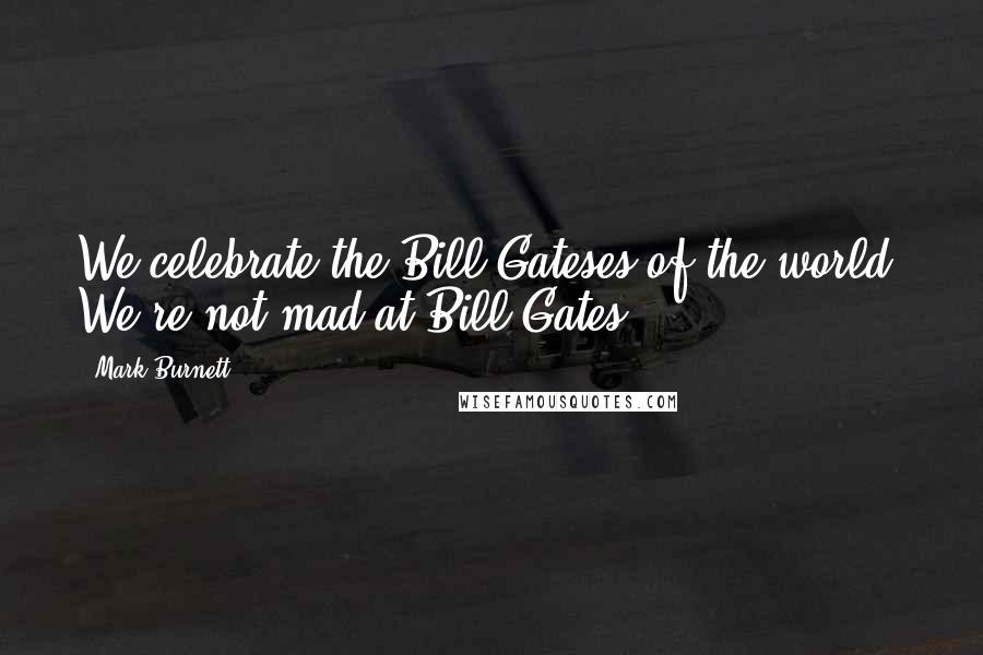 Mark Burnett Quotes: We celebrate the Bill Gateses of the world. We're not mad at Bill Gates.