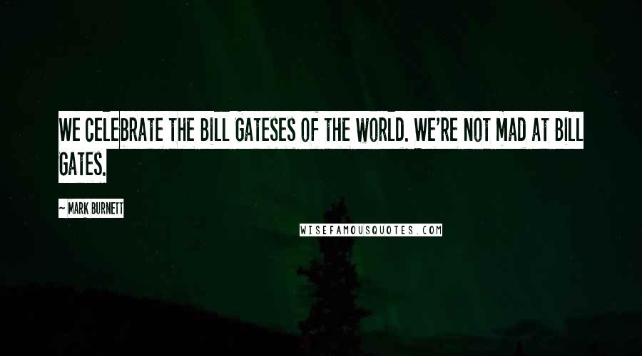 Mark Burnett Quotes: We celebrate the Bill Gateses of the world. We're not mad at Bill Gates.