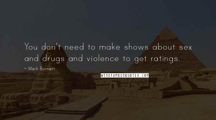Mark Burnett Quotes: You don't need to make shows about sex and drugs and violence to get ratings.