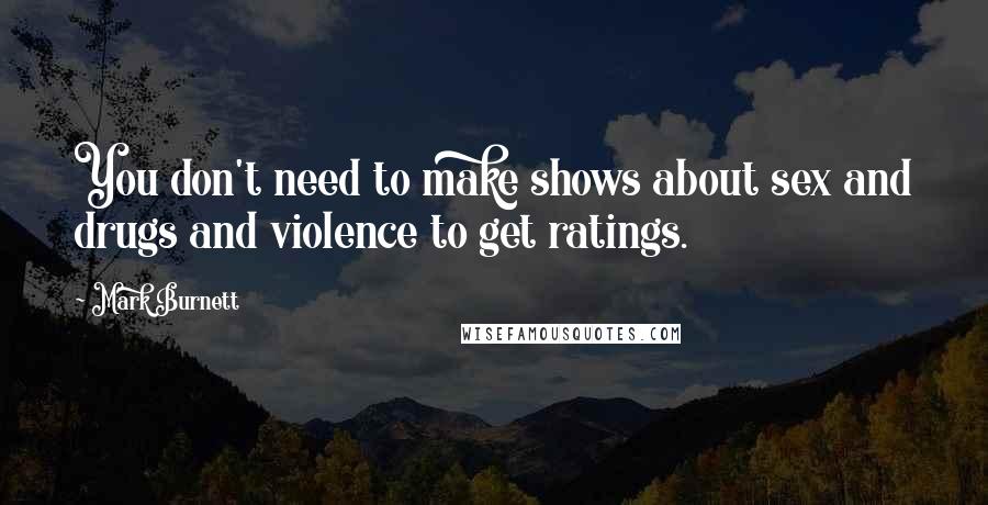 Mark Burnett Quotes: You don't need to make shows about sex and drugs and violence to get ratings.