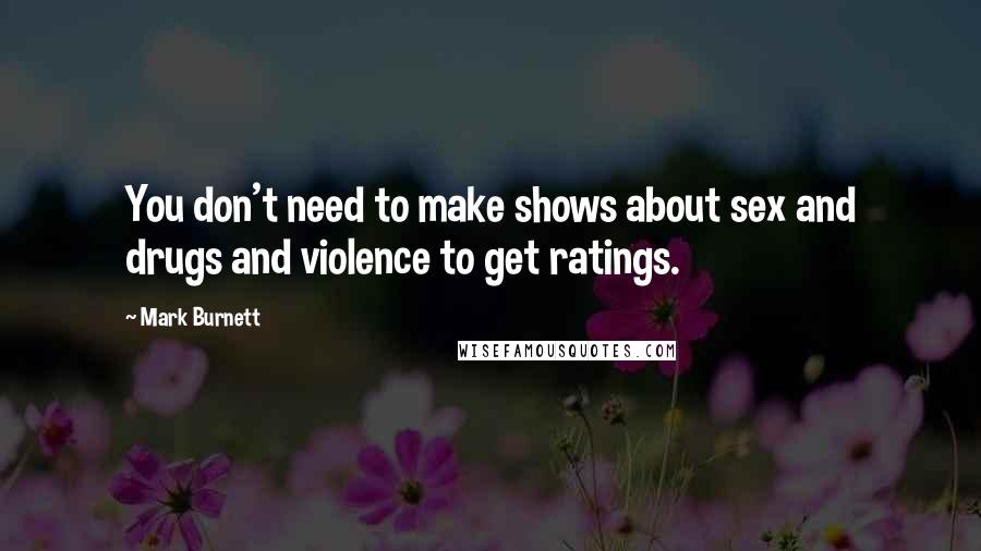 Mark Burnett Quotes: You don't need to make shows about sex and drugs and violence to get ratings.