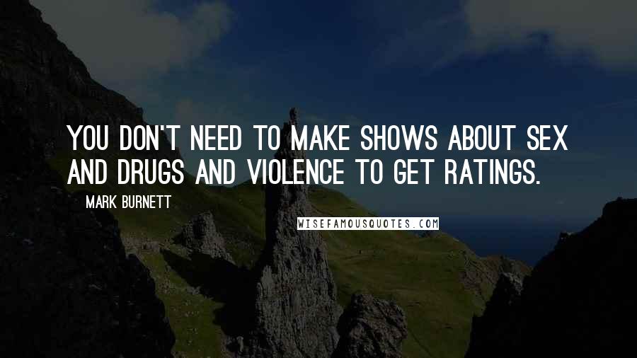 Mark Burnett Quotes: You don't need to make shows about sex and drugs and violence to get ratings.