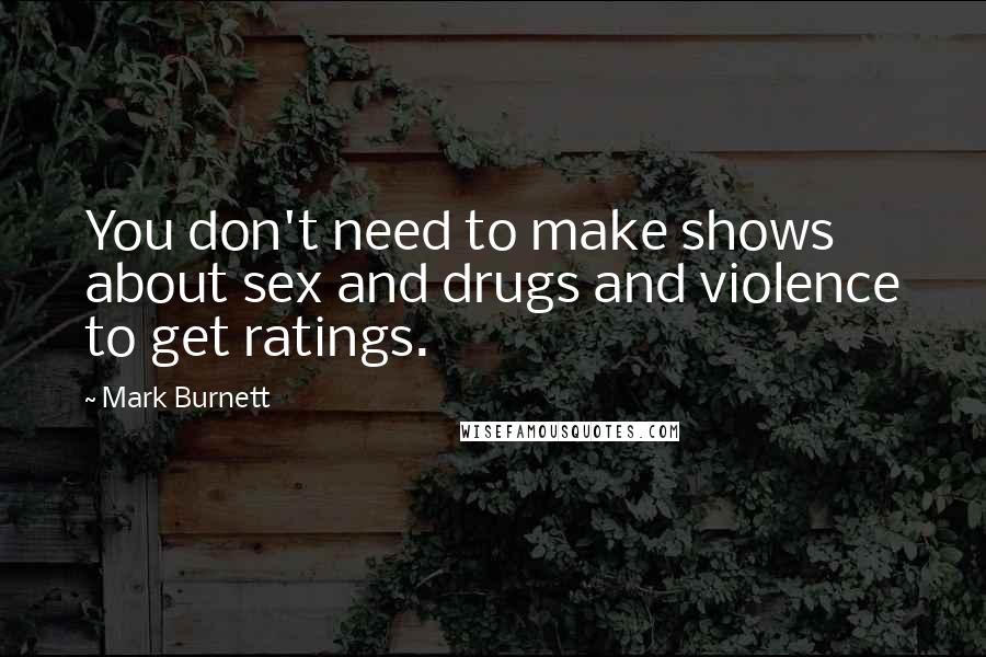 Mark Burnett Quotes: You don't need to make shows about sex and drugs and violence to get ratings.