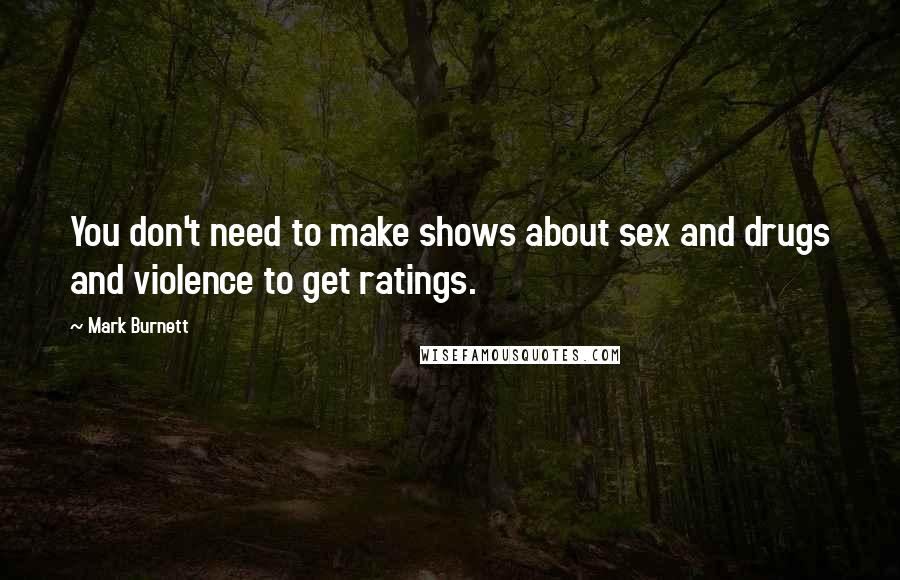 Mark Burnett Quotes: You don't need to make shows about sex and drugs and violence to get ratings.