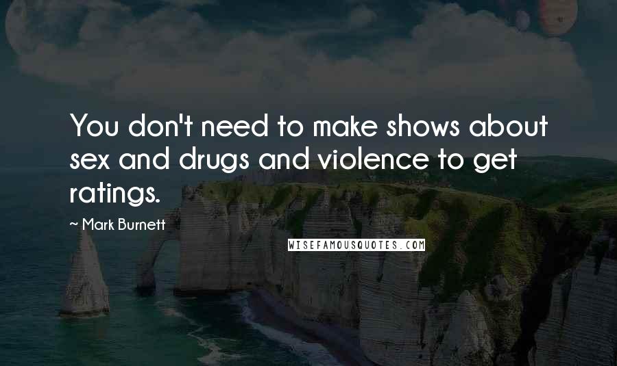 Mark Burnett Quotes: You don't need to make shows about sex and drugs and violence to get ratings.