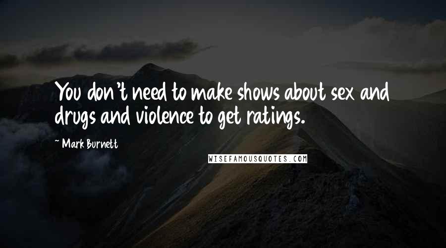 Mark Burnett Quotes: You don't need to make shows about sex and drugs and violence to get ratings.