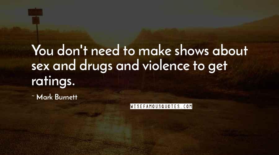 Mark Burnett Quotes: You don't need to make shows about sex and drugs and violence to get ratings.