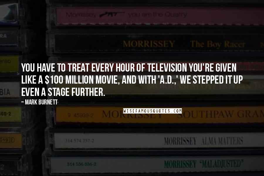 Mark Burnett Quotes: You have to treat every hour of television you're given like a $100 million movie, and with 'A.D.,' we stepped it up even a stage further.